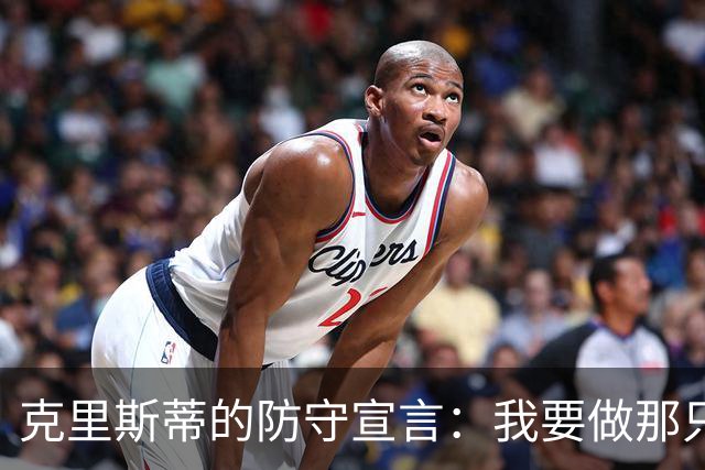 克里斯蒂的防守宣言：我要做那只撑起球队的能量源