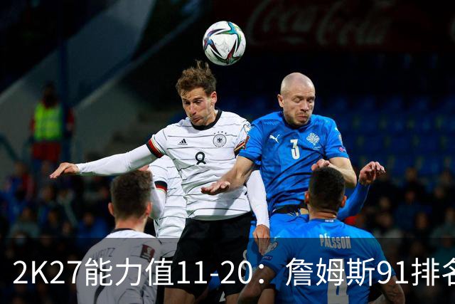 2K27能力值11-20：詹姆斯91排名第16，伦纳德第11，76人四人在列